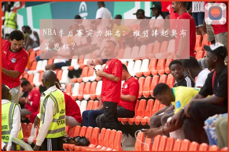NBA季后赛实力排名:谁将捧起奥布莱恩杯?
