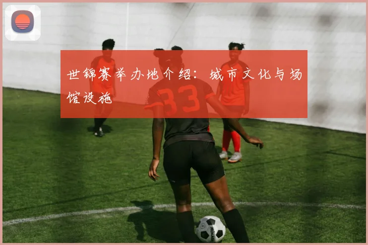世锦赛举办地介绍：城市文化与场馆设施