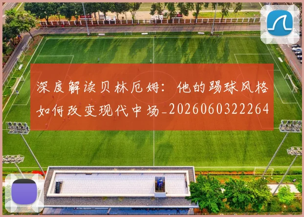 深度解读贝林厄姆:他的踢球风格如何改变现代中场_20260603222647