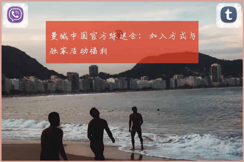曼城中国官方球迷会：加入方式与独家活动福利