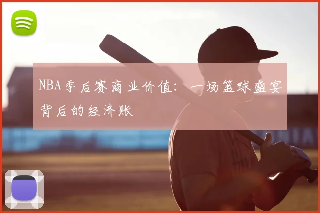 NBA季后赛商业价值：一场篮球盛宴背后的经济账