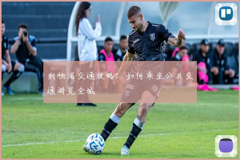 利物浦交通攻略：如何乘坐公共交通游览全城