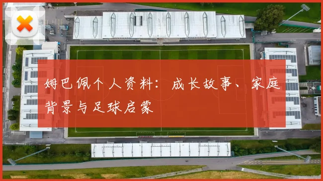 姆巴佩个人资料：成长故事、家庭背景与足球启蒙