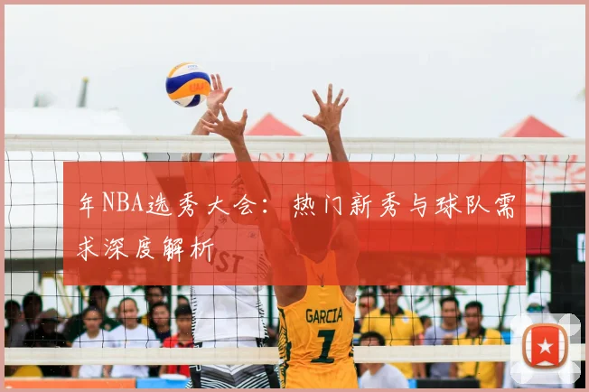 年NBA选秀大会：热门新秀与球队需求深度解析