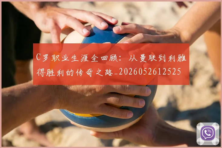 C罗职业生涯全回顾：从曼联到利雅得胜利的传奇之路_20260526125252