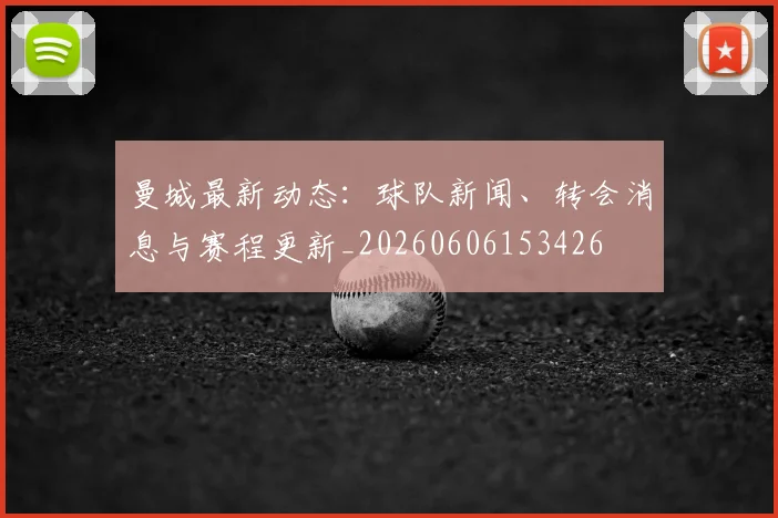 曼城最新动态：球队新闻、转会消息与赛程更新_20260606153426