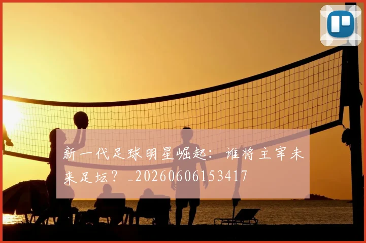 新一代足球明星崛起：谁将主宰未来足坛？_20260606153417