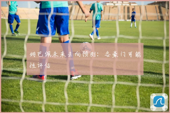 姆巴佩未来去向预测:各豪门可能性评估