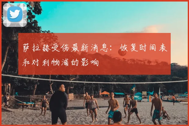 萨拉赫受伤最新消息：恢复时间表和对利物浦的影响