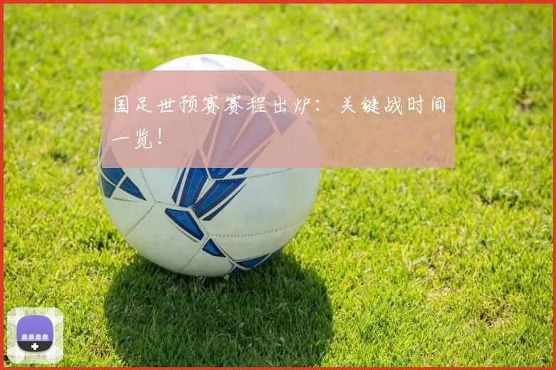 国足世预赛赛程出炉：关键战时间一览！