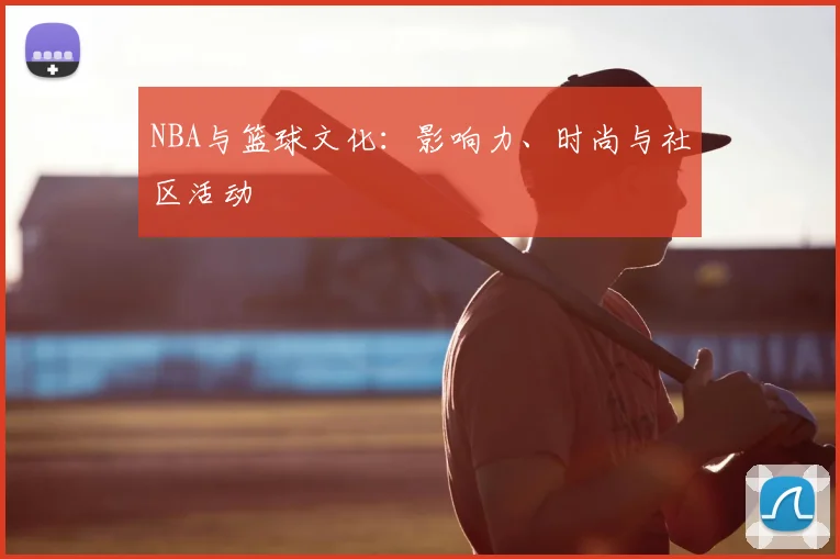 NBA与篮球文化：影响力、时尚与社区活动