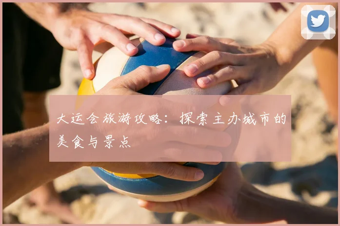 大运会旅游攻略：探索主办城市的美食与景点