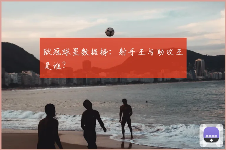 欧冠球星数据榜:射手王与助攻王是谁?