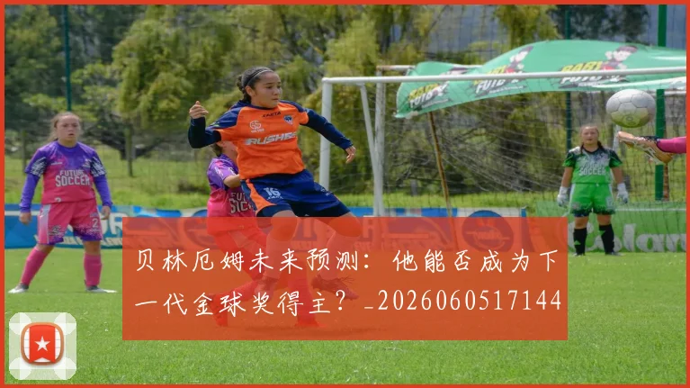 贝林厄姆未来预测:他能否成为下一代金球奖得主?_20260605171444_20260703181956