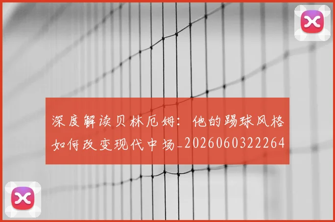 深度解读贝林厄姆：他的踢球风格如何改变现代中场_20260603222647