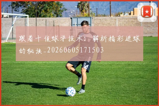 跟着十佳球学技术:解析精彩进球的秘诀_20260605171503
