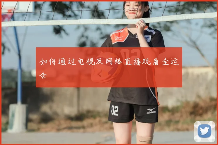 如何通过电视及网络直播观看全运会