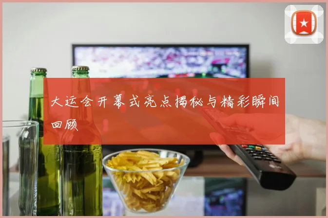 大运会开幕式亮点揭秘与精彩瞬间回顾