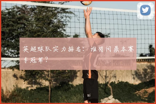 英超球队实力排名：谁将问鼎本赛季冠军？