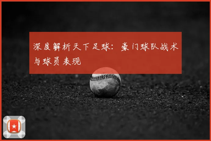 深度解析天下足球:豪门球队战术与球员表现
