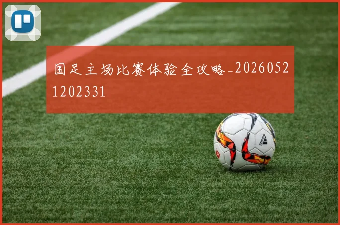 国足主场比赛体验全攻略_20260521202331
