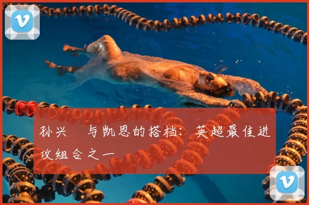孙兴慜与凯恩的搭档：英超最佳进攻组合之一