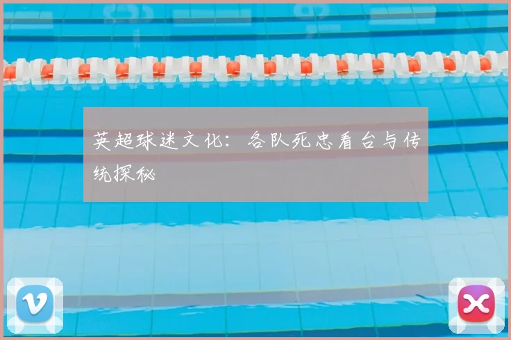 英超球迷文化：各队死忠看台与传统探秘