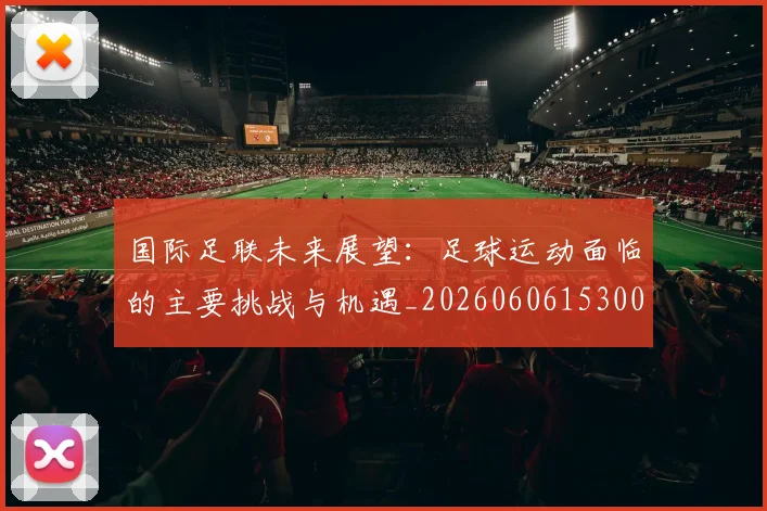国际足联未来展望:足球运动面临的主要挑战与机遇_20260606153001