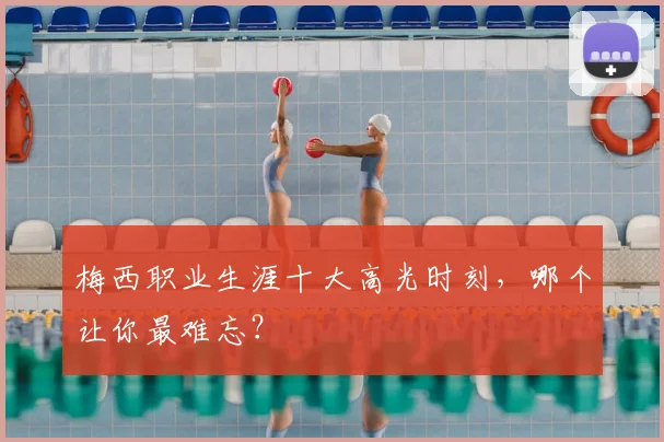 梅西职业生涯十大高光时刻，哪个让你最难忘？