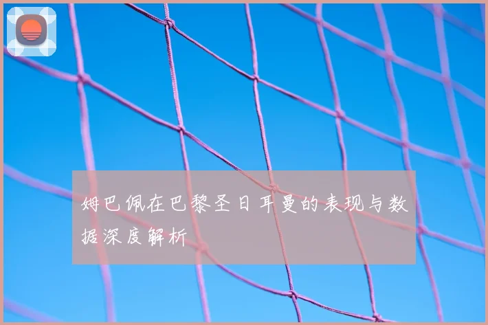 姆巴佩在巴黎圣日耳曼的表现与数据深度解析