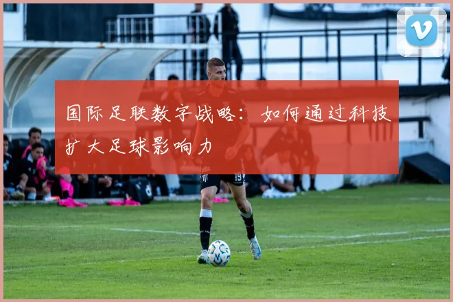 国际足联数字战略：如何通过科技扩大足球影响力