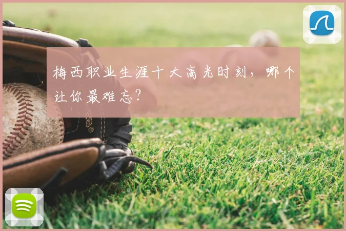 梅西职业生涯十大高光时刻，哪个让你最难忘？