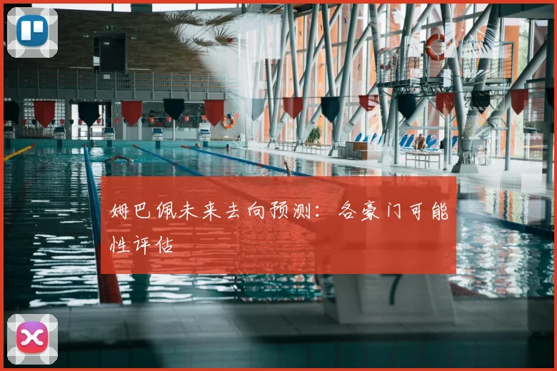 姆巴佩未来去向预测:各豪门可能性评估