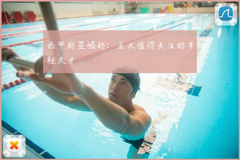 西甲新星崛起:五大值得关注的年轻天才
