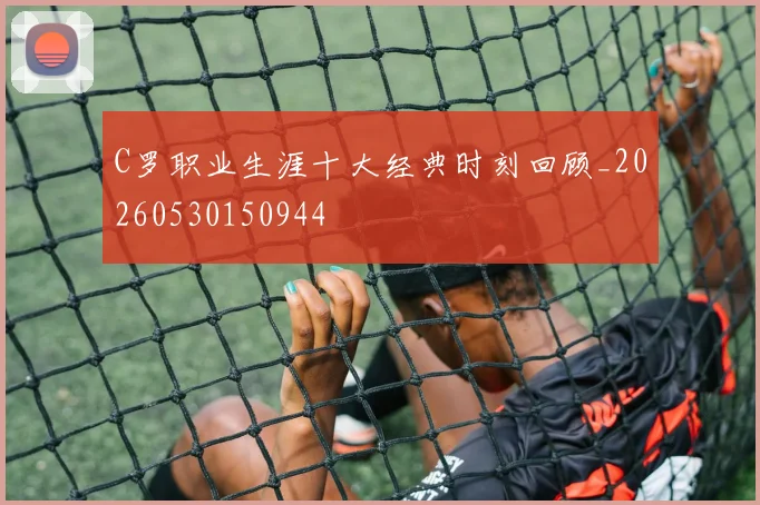 C罗职业生涯十大经典时刻回顾_20260530150944