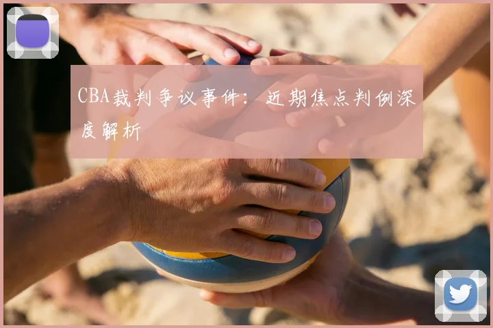 CBA裁判争议事件:近期焦点判例深度解析