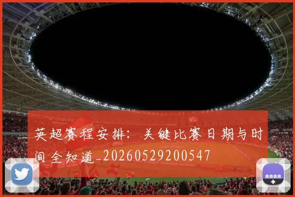 英超赛程安排：关键比赛日期与时间全知道_20260529200547