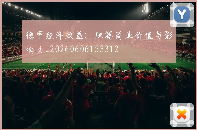 德甲经济效益：联赛商业价值与影响力_20260606153312