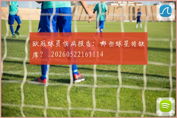 欧冠球员伤病报告：哪些球星将缺席？_20260522161114