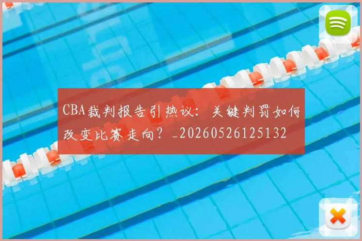 CBA裁判报告引热议:关键判罚如何改变比赛走向?_20260526125132