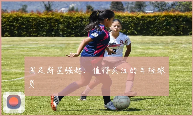国足新星崛起:值得关注的年轻球员