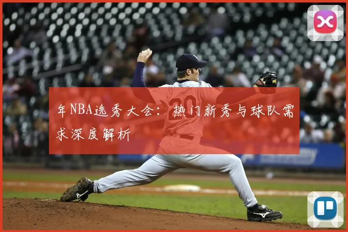 年NBA选秀大会：热门新秀与球队需求深度解析