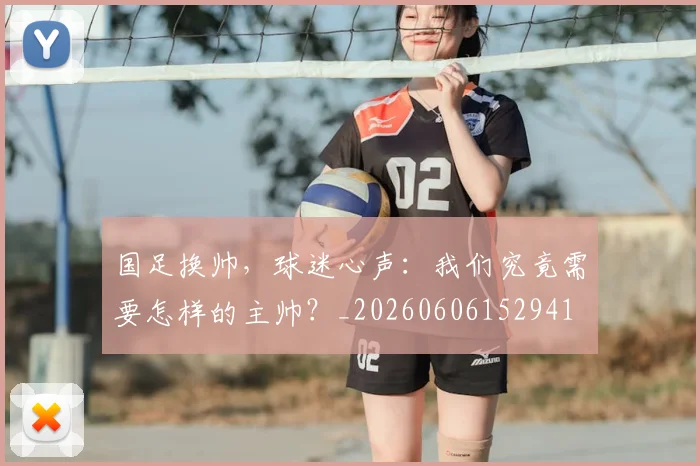 国足换帅，球迷心声：我们究竟需要怎样的主帅？_20260606152941
