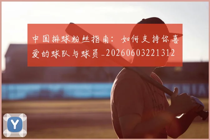 中国排球粉丝指南：如何支持你喜爱的球队与球员_20260603221312
