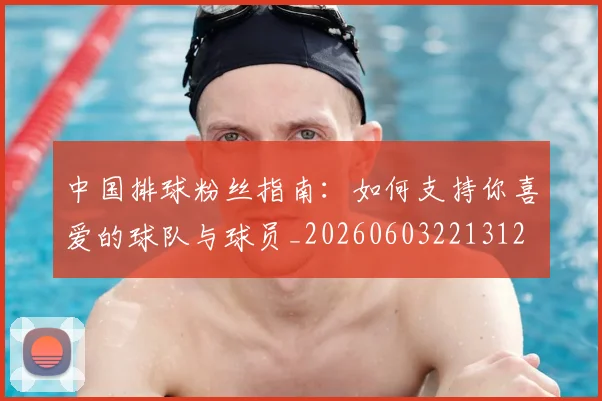 中国排球粉丝指南：如何支持你喜爱的球队与球员_20260603221312