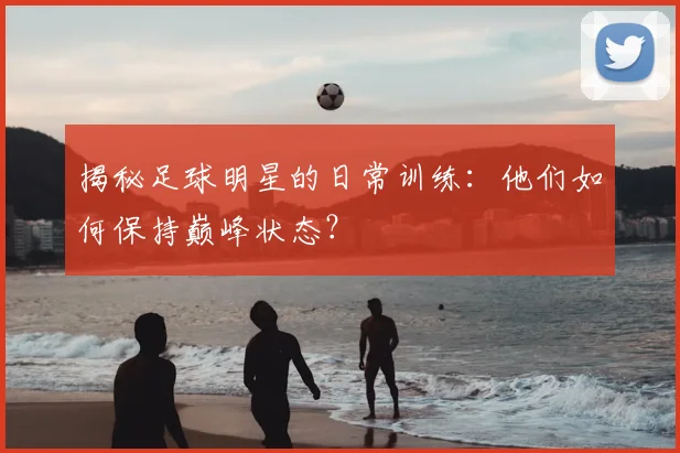 揭秘足球明星的日常训练：他们如何保持巅峰状态？