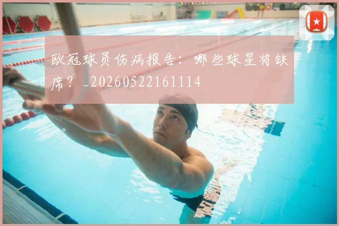 欧冠球员伤病报告:哪些球星将缺席?_20260522161114