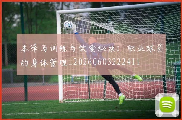 本泽马训练与饮食秘诀：职业球员的身体管理_20260603222411