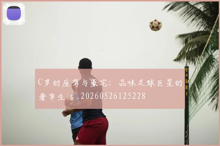 C罗的座驾与豪宅：品味足球巨星的奢华生活_20260526125228