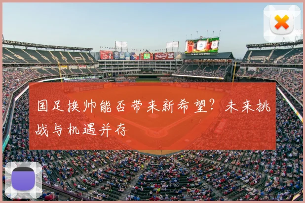 国足换帅能否带来新希望？未来挑战与机遇并存